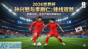 韩国队公布2026世界杯名单,孙兴慜与李刚仁的锋线双煞